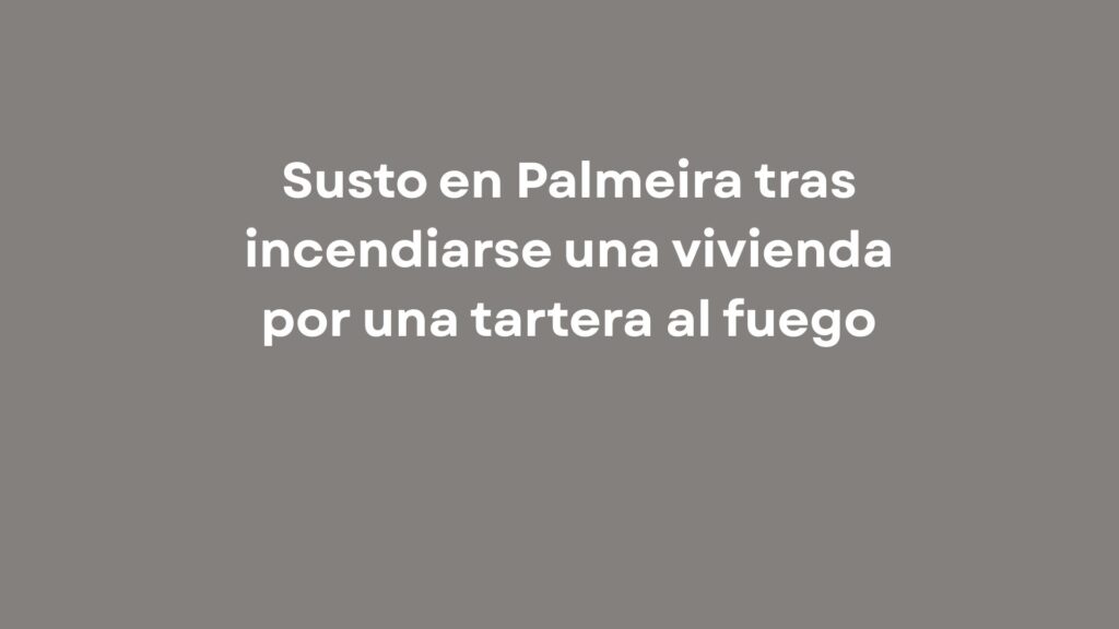Susto en Palmeira tras incendiarse una vivienda por una tartera al fuego