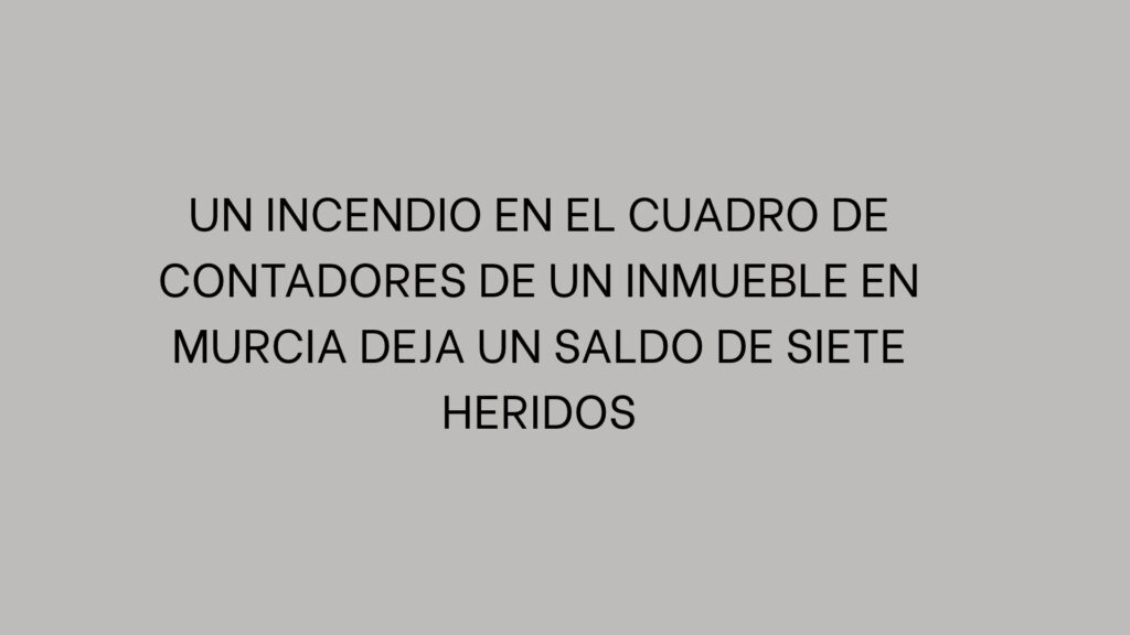 Un incendio en el cuadro de contadores de un inmueble en Murcia deja un saldo de siete heridos