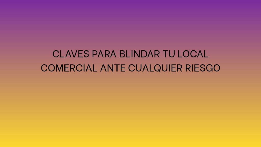 Claves para blindar tu local comercial ante cualquier riesgo